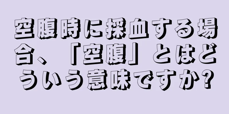 空腹時に採血する場合、「空腹」とはどういう意味ですか?