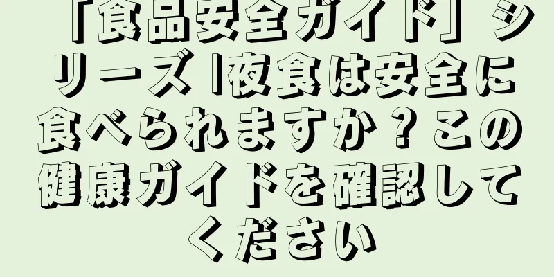 「食品安全ガイド」シリーズ |夜食は安全に食べられますか？この健康ガイドを確認してください