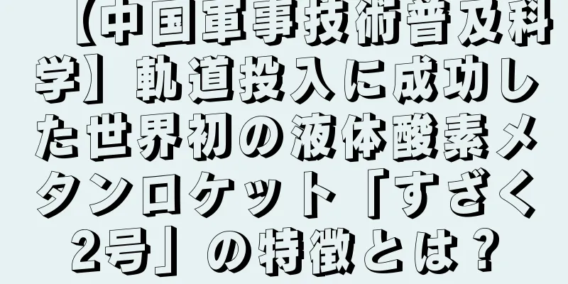 【中国軍事技術普及科学】軌道投入に成功した世界初の液体酸素メタンロケット「すざく2号」の特徴とは？