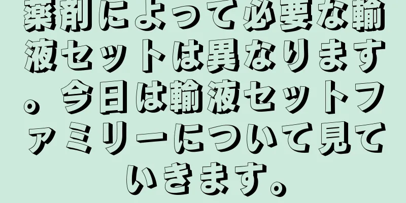 薬剤によって必要な輸液セットは異なります。今日は輸液セットファミリーについて見ていきます。