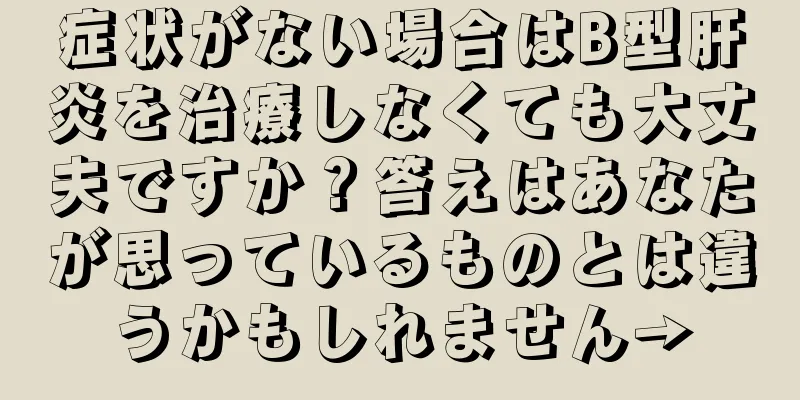 症状がない場合はB型肝炎を治療しなくても大丈夫ですか？答えはあなたが思っているものとは違うかもしれません→