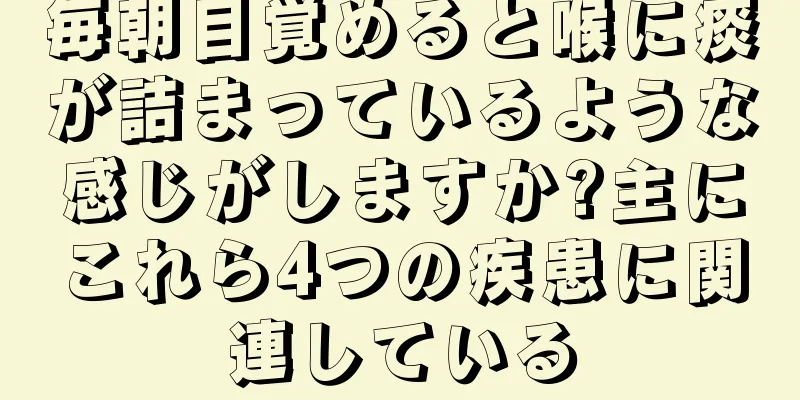 毎朝目覚めると喉に痰が詰まっているような感じがしますか?主にこれら4つの疾患に関連している