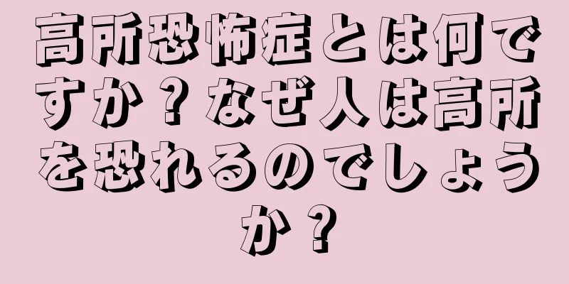 高所恐怖症とは何ですか？なぜ人は高所を恐れるのでしょうか？