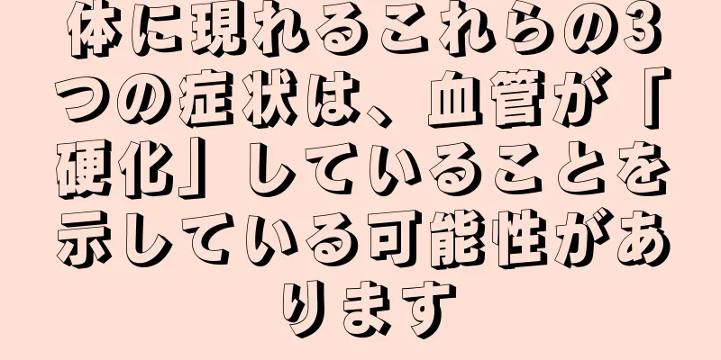体に現れるこれらの3つの症状は、血管が「硬化」していることを示している可能性があります