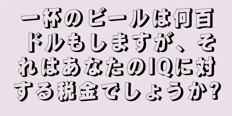 一杯のビールは何百ドルもしますが、それはあなたのIQに対する税金でしょうか?