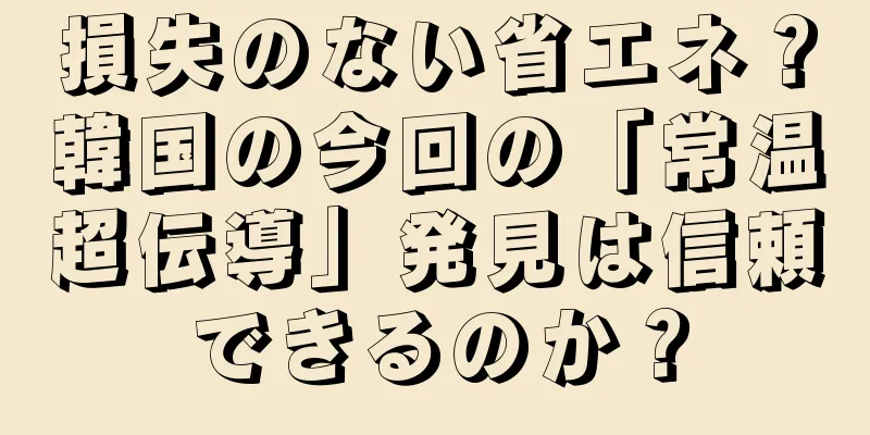 損失のない省エネ？韓国の今回の「常温超伝導」発見は信頼できるのか？