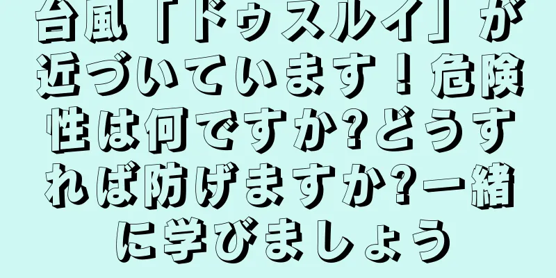 台風「ドゥスルイ」が近づいています！危険性は何ですか?どうすれば防げますか?一緒に学びましょう