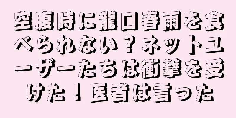 空腹時に龍口春雨を食べられない？ネットユーザーたちは衝撃を受けた！医者は言った