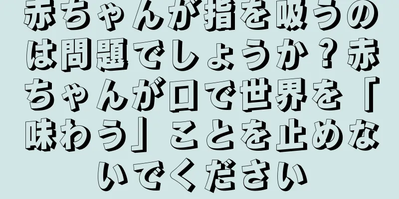 赤ちゃんが指を吸うのは問題でしょうか？赤ちゃんが口で世界を「味わう」ことを止めないでください