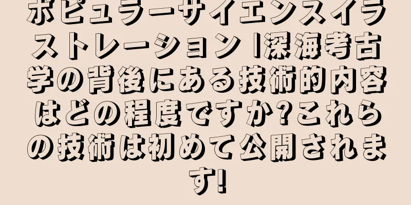 ポピュラーサイエンスイラストレーション |深海考古学の背後にある技術的内容はどの程度ですか?これらの技術は初めて公開されます!