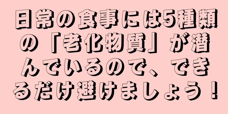 日常の食事には5種類の「老化物質」が潜んでいるので、できるだけ避けましょう！