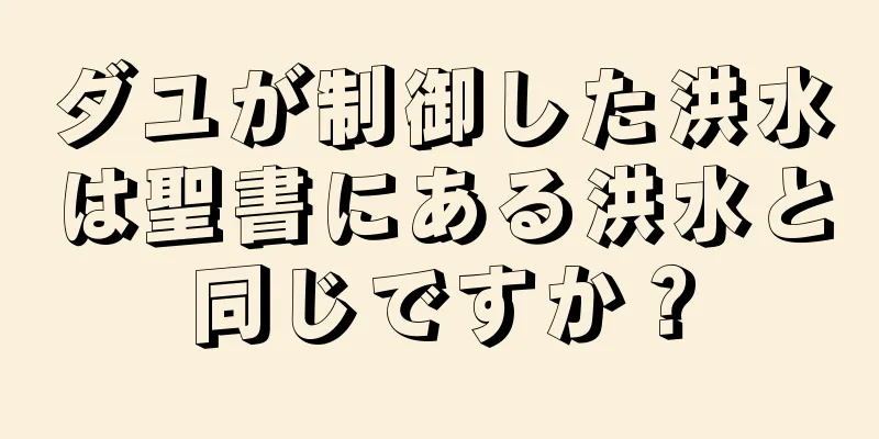 ダユが制御した洪水は聖書にある洪水と同じですか？