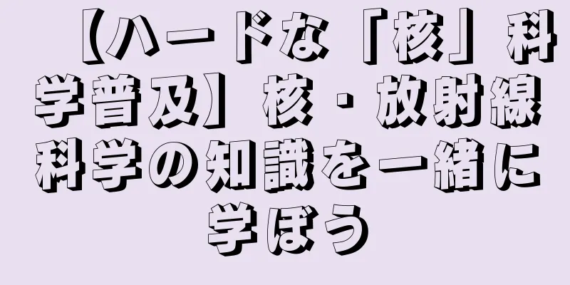 【ハードな「核」科学普及】核・放射線科学の知識を一緒に学ぼう