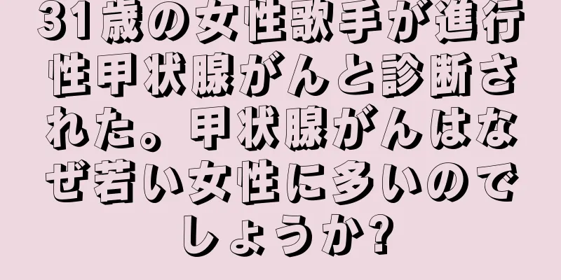 31歳の女性歌手が進行性甲状腺がんと診断された。甲状腺がんはなぜ若い女性に多いのでしょうか?