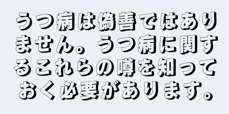 うつ病は偽善ではありません。うつ病に関するこれらの噂を知っておく必要があります。