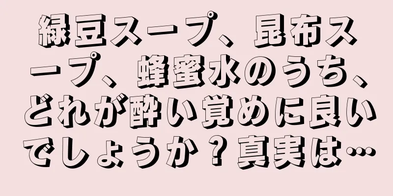緑豆スープ、昆布スープ、蜂蜜水のうち、どれが酔い覚めに良いでしょうか？真実は…