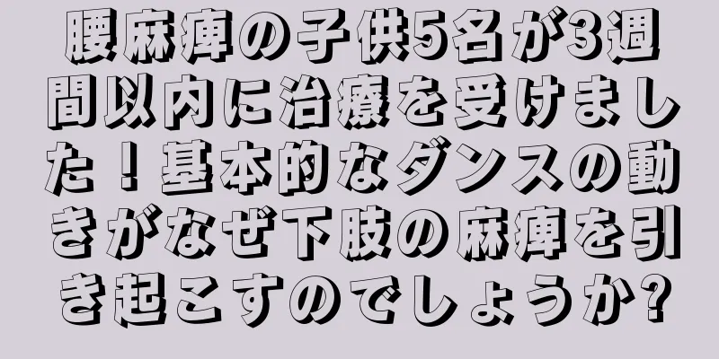 腰麻痺の子供5名が3週間以内に治療を受けました！基本的なダンスの動きがなぜ下肢の麻痺を引き起こすのでしょうか?