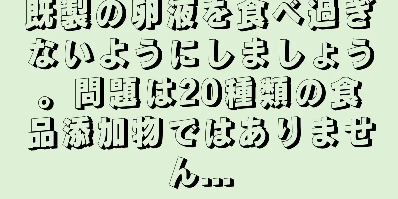 既製の卵液を食べ過ぎないようにしましょう。問題は20種類の食品添加物ではありません...