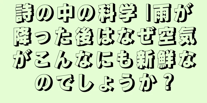 詩の中の科学 |雨が降った後はなぜ空気がこんなにも新鮮なのでしょうか？