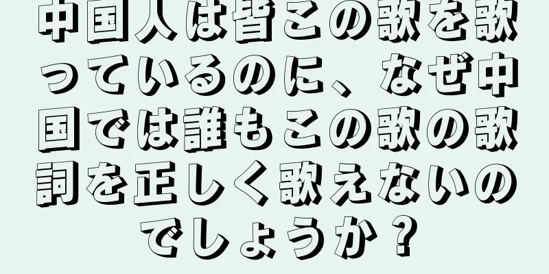 中国人は皆この歌を歌っているのに、なぜ中国では誰もこの歌の歌詞を正しく歌えないのでしょうか？