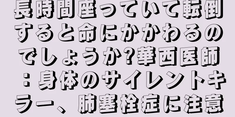 長時間座っていて転倒すると命にかかわるのでしょうか?華西医師：身体のサイレントキラー、肺塞栓症に注意
