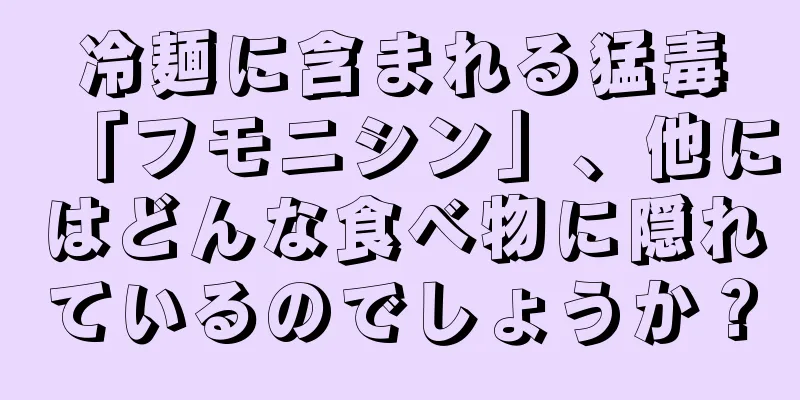 冷麺に含まれる猛毒「フモニシン」、他にはどんな食べ物に隠れているのでしょうか？