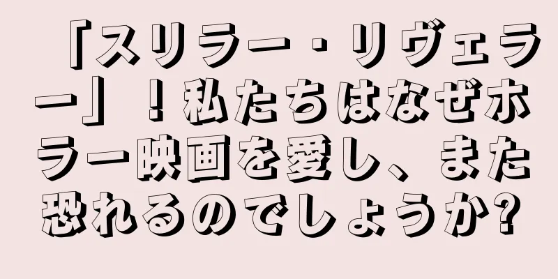 「スリラー・リヴェラー」！私たちはなぜホラー映画を愛し、また恐れるのでしょうか?