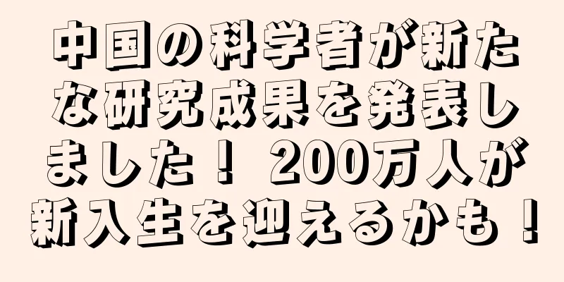 中国の科学者が新たな研究成果を発表しました！ 200万人が新入生を迎えるかも！