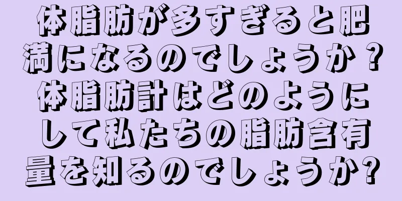 体脂肪が多すぎると肥満になるのでしょうか？体脂肪計はどのようにして私たちの脂肪含有量を知るのでしょうか?