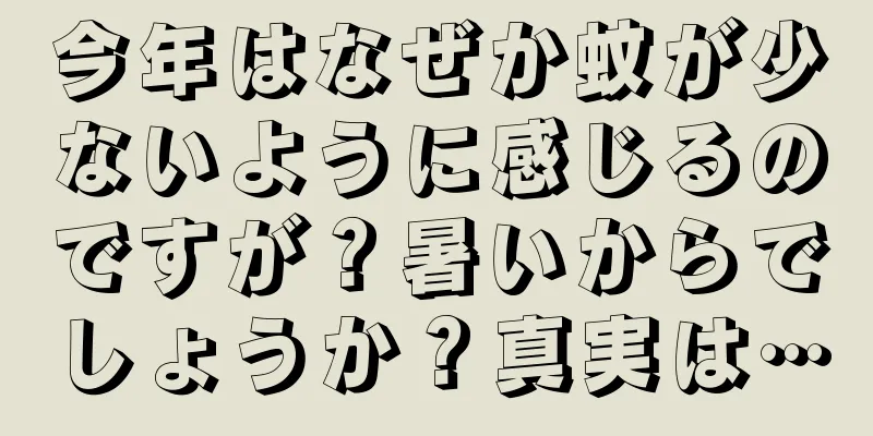 今年はなぜか蚊が少ないように感じるのですが？暑いからでしょうか？真実は…