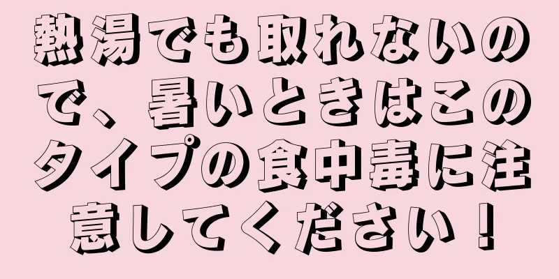 熱湯でも取れないので、暑いときはこのタイプの食中毒に注意してください！