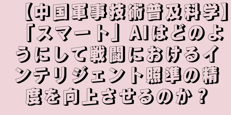 【中国軍事技術普及科学】「スマート」AIはどのようにして戦闘におけるインテリジェント照準の精度を向上させるのか？