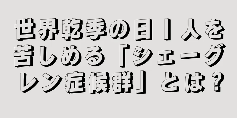 世界乾季の日丨人を苦しめる「シェーグレン症候群」とは？