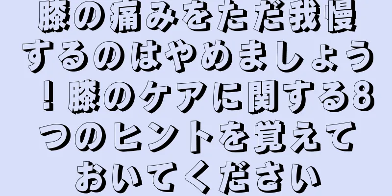膝の痛みをただ我慢するのはやめましょう！膝のケアに関する8つのヒントを覚えておいてください