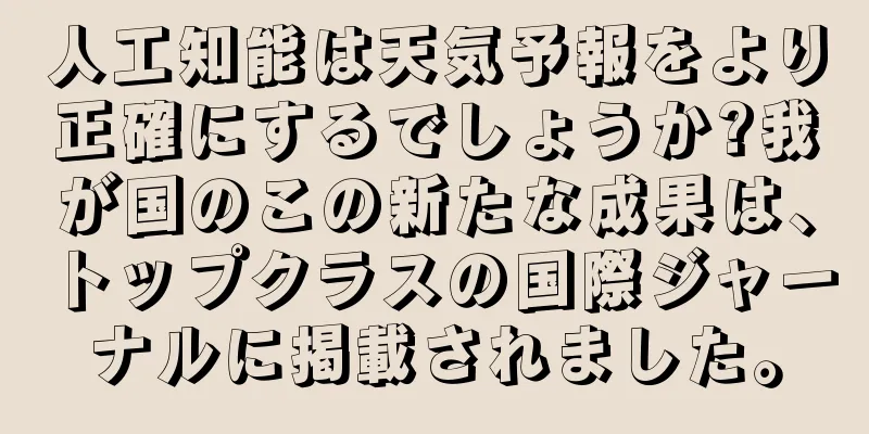 人工知能は天気予報をより正確にするでしょうか?我が国のこの新たな成果は、トップクラスの国際ジャーナルに掲載されました。