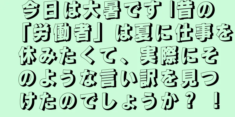 今日は大暑です |昔の「労働者」は夏に仕事を休みたくて、実際にそのような言い訳を見つけたのでしょうか？ ！