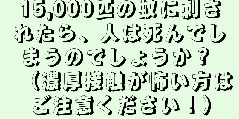 15,000匹の蚊に刺されたら、人は死んでしまうのでしょうか？ （濃厚接触が怖い方はご注意ください！）