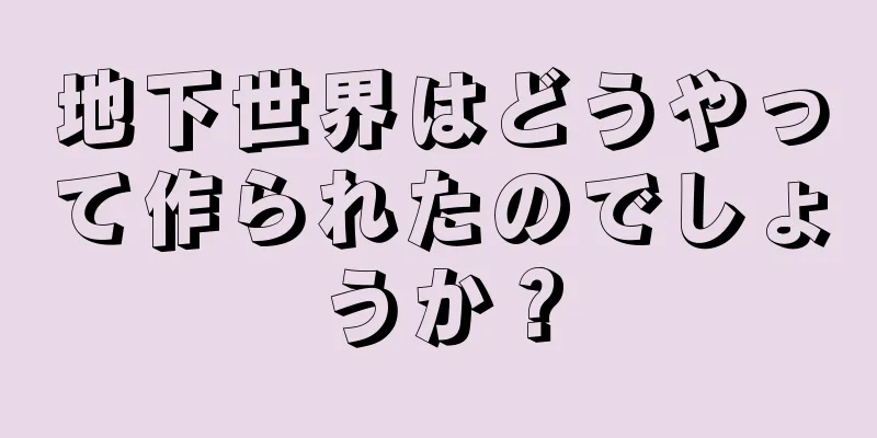 地下世界はどうやって作られたのでしょうか？