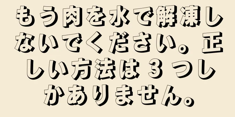 もう肉を水で解凍しないでください。正しい方法は 3 つしかありません。