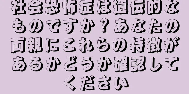 社会恐怖症は遺伝的なものですか？あなたの両親にこれらの特徴があるかどうか確認してください
