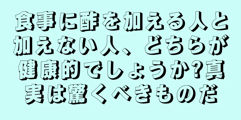 食事に酢を加える人と加えない人、どちらが健康的でしょうか?真実は驚くべきものだ
