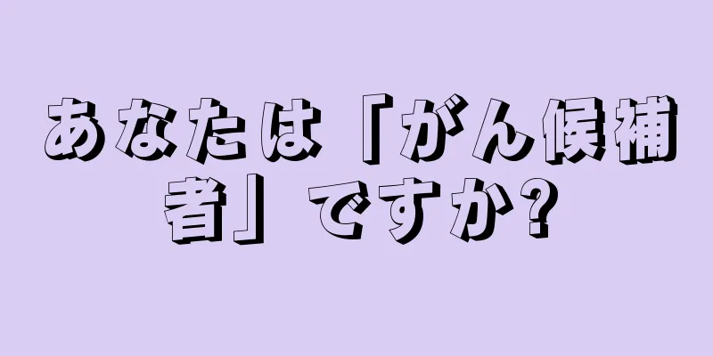 あなたは「がん候補者」ですか?