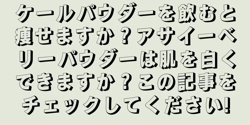 ケールパウダーを飲むと痩せますか？アサイーベリーパウダーは肌を白くできますか？この記事をチェックしてください!