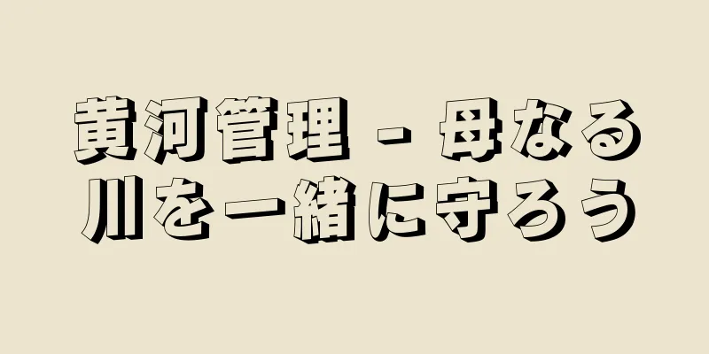 黄河管理 - 母なる川を一緒に守ろう