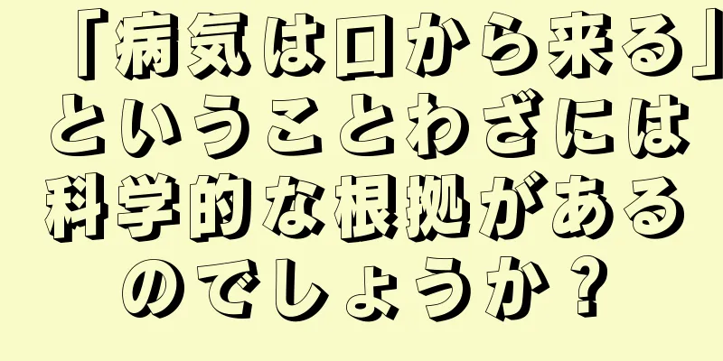 「病気は口から来る」ということわざには科学的な根拠があるのでしょうか？