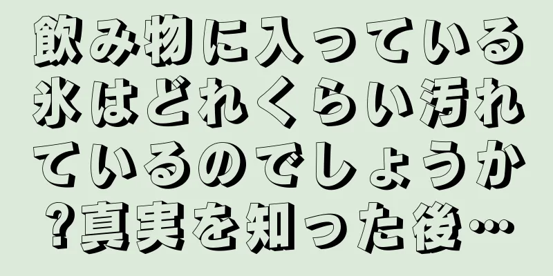 飲み物に入っている氷はどれくらい汚れているのでしょうか?真実を知った後…