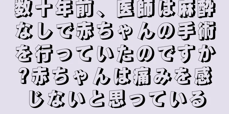 数十年前、医師は麻酔なしで赤ちゃんの手術を行っていたのですか?赤ちゃんは痛みを感じないと思っている