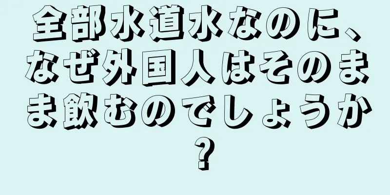 全部水道水なのに、なぜ外国人はそのまま飲むのでしょうか？