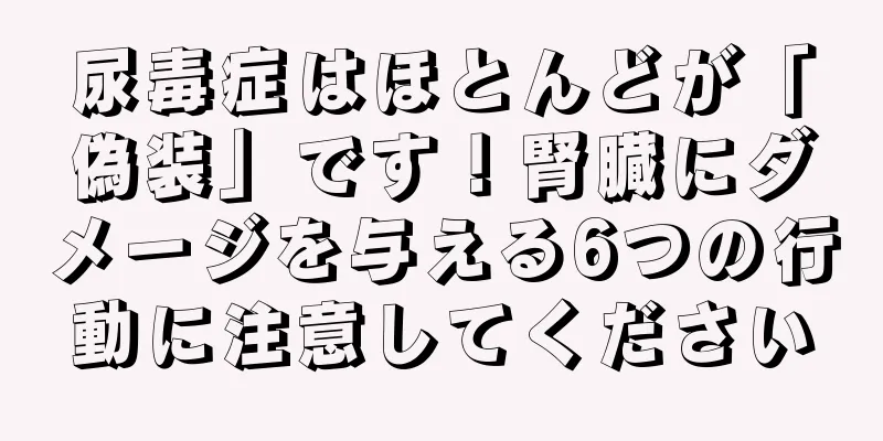尿毒症はほとんどが「偽装」です！腎臓にダメージを与える6つの行動に注意してください