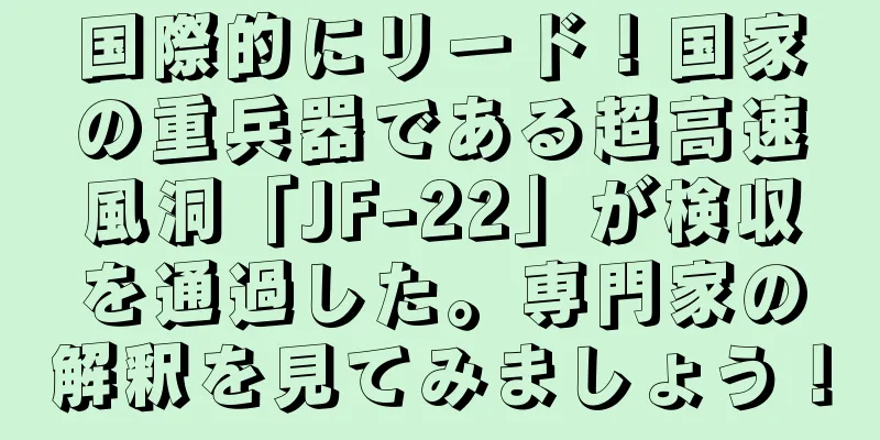 国際的にリード！国家の重兵器である超高速風洞「JF-22」が検収を通過した。専門家の解釈を見てみましょう！